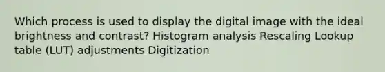 Which process is used to display the digital image with the ideal brightness and contrast? Histogram analysis Rescaling Lookup table (LUT) adjustments Digitization