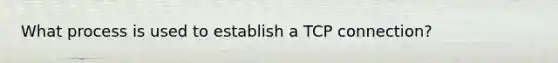 What process is used to establish a TCP connection?
