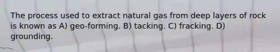 The process used to extract natural gas from deep layers of rock is known as A) geo-forming. B) tacking. C) fracking. D) grounding.