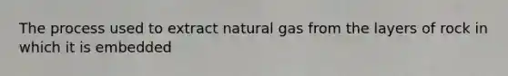 The process used to extract natural gas from the layers of rock in which it is embedded