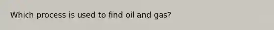 Which process is used to find oil and gas?