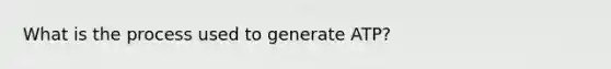 What is the process used to generate ATP?