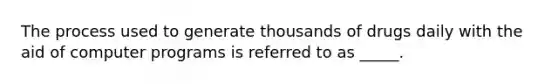 The process used to generate thousands of drugs daily with the aid of computer programs is referred to as _____.