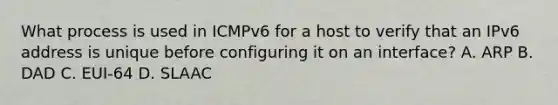 What process is used in ICMPv6 for a host to verify that an IPv6 address is unique before configuring it on an interface? A. ARP B. DAD C. EUI-64 D. SLAAC