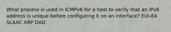 What process is used in ICMPv6 for a host to verify that an IPv6 address is unique before configuring it on an interface? EUI-64 SLAAC ARP DAD