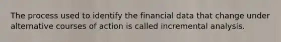 The process used to identify the financial data that change under alternative courses of action is called incremental analysis.