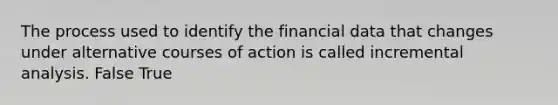 The process used to identify the financial data that changes under alternative courses of action is called incremental analysis. False True