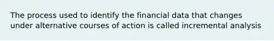 The process used to identify the financial data that changes under alternative courses of action is called incremental analysis