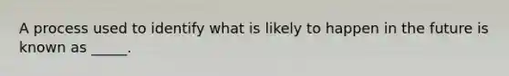 A process used to identify what is likely to happen in the future is known as _____.