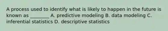 A process used to identify what is likely to happen in the future is known as ________ A. predictive modeling B. data modeling C. inferential statistics D. descriptive statistics