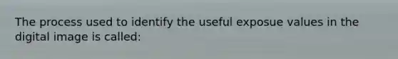 The process used to identify the useful exposue values in the digital image is called:
