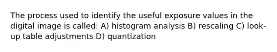 The process used to identify the useful exposure values in the digital image is called: A) histogram analysis B) rescaling C) look-up table adjustments D) quantization