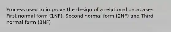 Process used to improve the design of a relational databases: First normal form (1NF), Second normal form (2NF) and Third normal form (3NF)