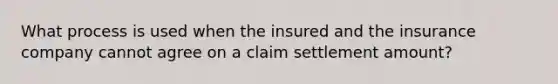 What process is used when the insured and the insurance company cannot agree on a claim settlement amount?