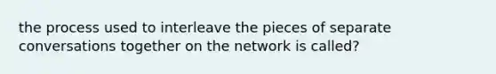 the process used to interleave the pieces of separate conversations together on the network is called?