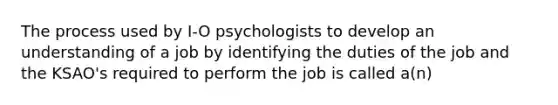 The process used by I-O psychologists to develop an understanding of a job by identifying the duties of the job and the KSAO's required to perform the job is called a(n)