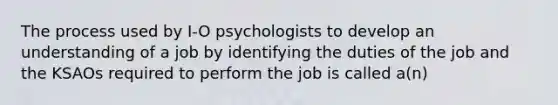 The process used by I-O psychologists to develop an understanding of a job by identifying the duties of the job and the KSAOs required to perform the job is called a(n)