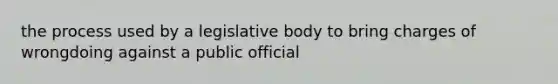 the process used by a legislative body to bring charges of wrongdoing against a public official