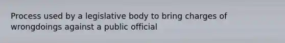 Process used by a legislative body to bring charges of wrongdoings against a public official