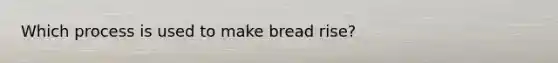 Which process is used to make bread rise?