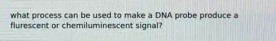 what process can be used to make a DNA probe produce a flurescent or chemiluminescent signal?