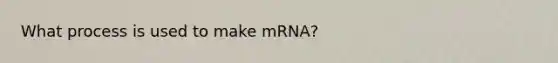 What process is used to make mRNA?