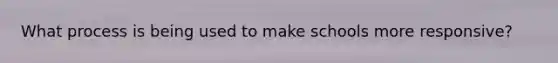 What process is being used to make schools more responsive?