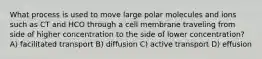 What process is used to move large polar molecules and ions such as CT and HCO through a cell membrane traveling from side of higher concentration to the side of lower concentration? A) facilitated transport B) diffusion C) active transport D) effusion