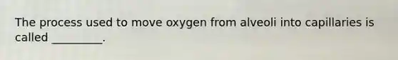 The process used to move oxygen from alveoli into capillaries is called _________.