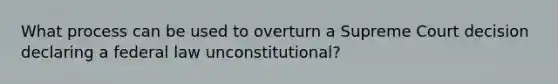 What process can be used to overturn a Supreme Court decision declaring a federal law unconstitutional?