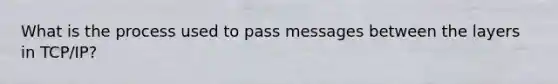 What is the process used to pass messages between the layers in TCP/IP?