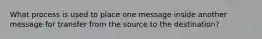 What process is used to place one message inside another message for transfer from the source to the destination?