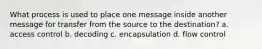 What process is used to place one message inside another message for transfer from the source to the destination? a. access control b. decoding c. encapsulation d. flow control