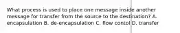 What process is used to place one message inside another message for transfer from the source to the destination? A. encapsulation B. de-encapsulation C. flow contol D. transfer