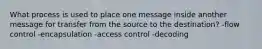 What process is used to place one message inside another message for transfer from the source to the destination? -flow control -encapsulation -access control -decoding