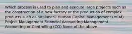 Which process is used to plan and execute large projects such as the construction of a new factory or the production of complex products such as airplanes? Human Capital Management (HCM) Project Management Financial Accounting Management Accounting or Controlling (CO) None of the above