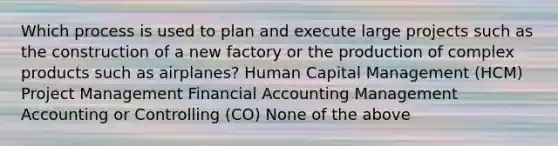 Which process is used to plan and execute large projects such as the construction of a new factory or the production of complex products such as airplanes? Human Capital Management (HCM) Project Management Financial Accounting Management Accounting or Controlling (CO) None of the above