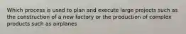 Which process is used to plan and execute large projects such as the construction of a new factory or the production of complex products such as airplanes