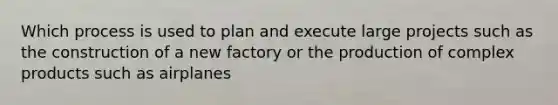 Which process is used to plan and execute large projects such as the construction of a new factory or the production of complex products such as airplanes