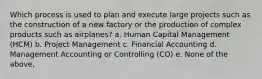 Which process is used to plan and execute large projects such as the construction of a new factory or the production of complex products such as airplanes? a. Human Capital Management (HCM) b. Project Management c. Financial Accounting d. Management Accounting or Controlling (CO) e. None of the above,