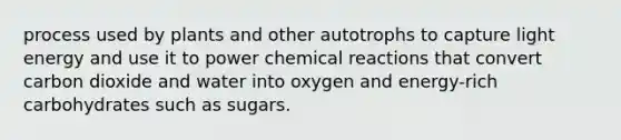 process used by plants and other autotrophs to capture light energy and use it to power chemical reactions that convert carbon dioxide and water into oxygen and energy-rich carbohydrates such as sugars.