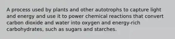 A process used by plants and other autotrophs to capture light and energy and use it to power chemical reactions that convert carbon dioxide and water into oxygen and energy-rich carbohydrates, such as sugars and starches.