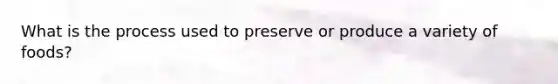 What is the process used to preserve or produce a variety of foods?