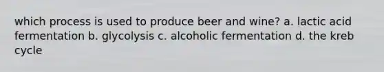 which process is used to produce beer and wine? a. lactic acid fermentation b. glycolysis c. alcoholic fermentation d. the kreb cycle