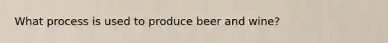 What process is used to produce beer and wine?