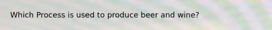 Which Process is used to produce beer and wine?