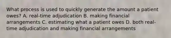 What process is used to quickly generate the amount a patient owes? A. real-time adjudication B. making financial arrangements C. estimating what a patient owes D. both real-time adjudication and making financial arrangements