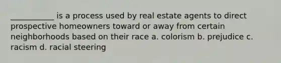 ___________ is a process used by real estate agents to direct prospective homeowners toward or away from certain neighborhoods based on their race a. colorism b. prejudice c. racism d. racial steering