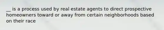 __ is a process used by real estate agents to direct prospective homeowners toward or away from certain neighborhoods based on their race