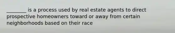 ________ is a process used by real estate agents to direct prospective homeowners toward or away from certain neighborhoods based on their race